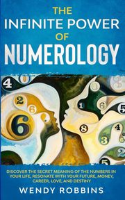 The Infinite Power of Numerology; Discover The Secret Meaning Of The Numbers In Your Life, Resonate With Your Future, Money, Career, Love, And Destiny, Robbins Wendy