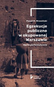 Egzekucje publiczne w okupowanej Warszawie Ujęcie performatywne, Mrowiński Paweł M.