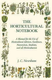The Horticultural Notebook - A Manual for the Use of Horticultural Advisers, Gardeners, Nurserymen, Students, and all Horticulturists, Newsham J. C.